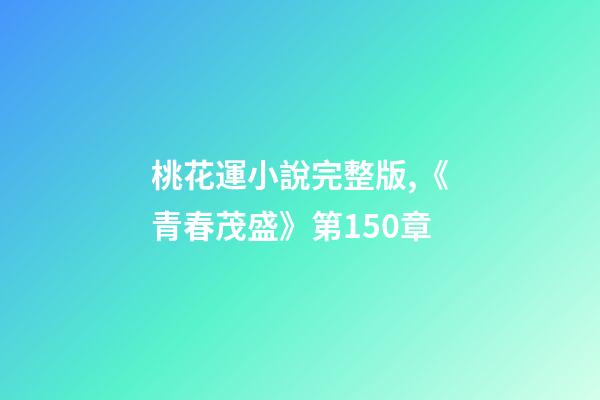 桃花運小說完整版,《青春茂盛》第150章-第1張-觀點-玄機派