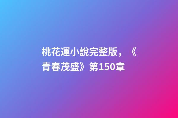 桃花運小說完整版，《青春茂盛》第150章-第1張-觀點-玄機派