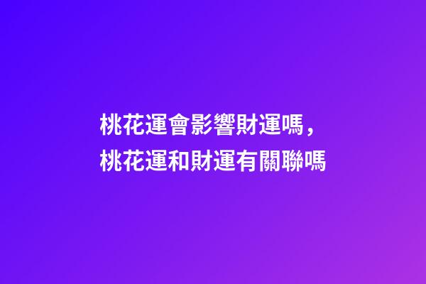 桃花運會影響財運嗎，桃花運和財運有關聯嗎
