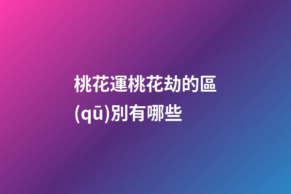 桃花運桃花劫的區(qū)別有哪些