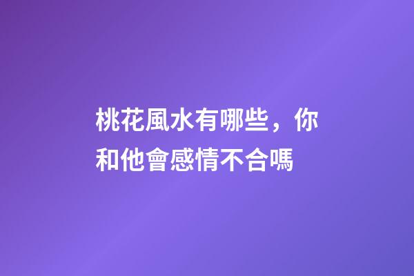 桃花風水有哪些，你和他會感情不合嗎