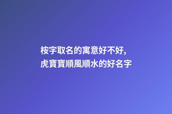桉字取名的寓意好不好,虎寶寶順風順水的好名字-第1張-觀點-玄機派