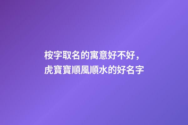 桉字取名的寓意好不好，虎寶寶順風順水的好名字-第1張-觀點-玄機派