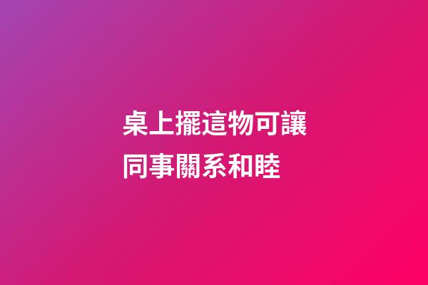 桌上擺這物可讓同事關系和睦