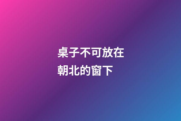 桌子不可放在朝北的窗下