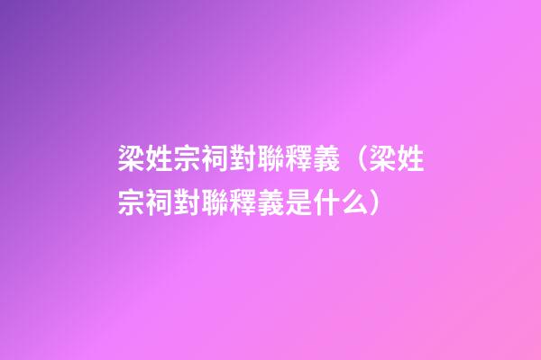 梁姓宗祠對聯釋義（梁姓宗祠對聯釋義是什么）