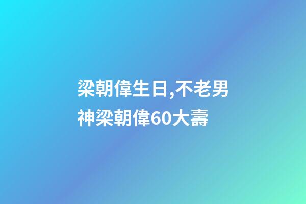 梁朝偉生日,不老男神梁朝偉60大壽-第1張-觀點-玄機派