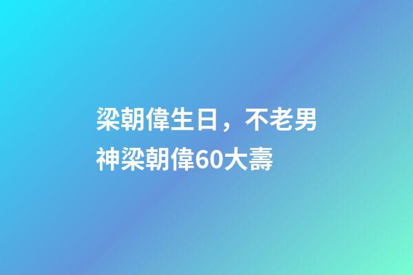 梁朝偉生日，不老男神梁朝偉60大壽-第1張-觀點-玄機派