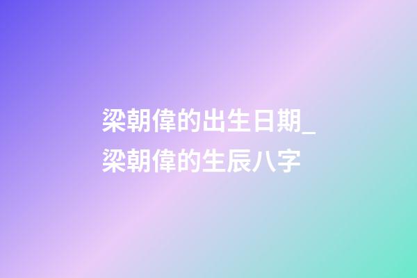梁朝偉的出生日期_梁朝偉的生辰八字