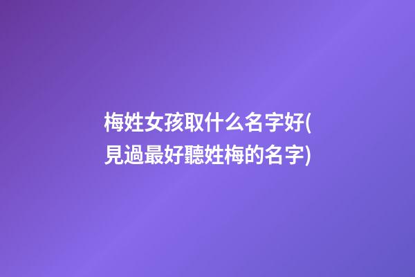 梅姓女孩取什么名字好(見過最好聽姓梅的名字)