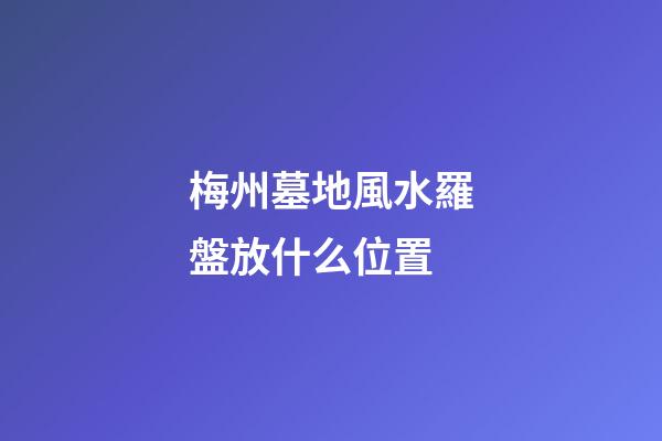 梅州墓地風水羅盤放什么位置