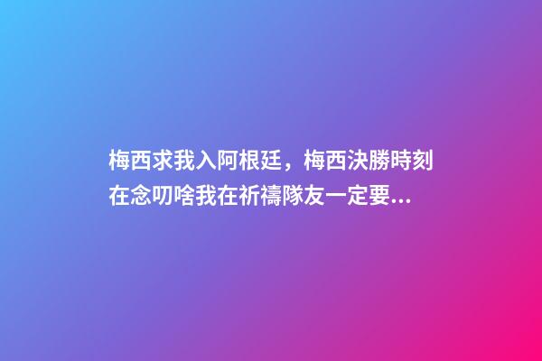 梅西求我入阿根廷，梅西決勝時刻在念叨啥我在祈禱隊友一定要罰進點球-第1張-觀點-玄機派