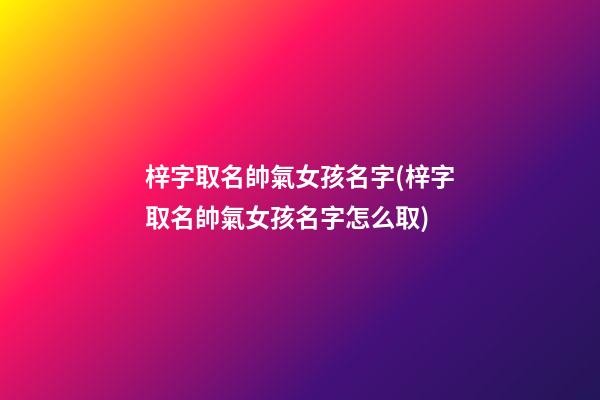 梓字取名帥氣女孩名字(梓字取名帥氣女孩名字怎么取)