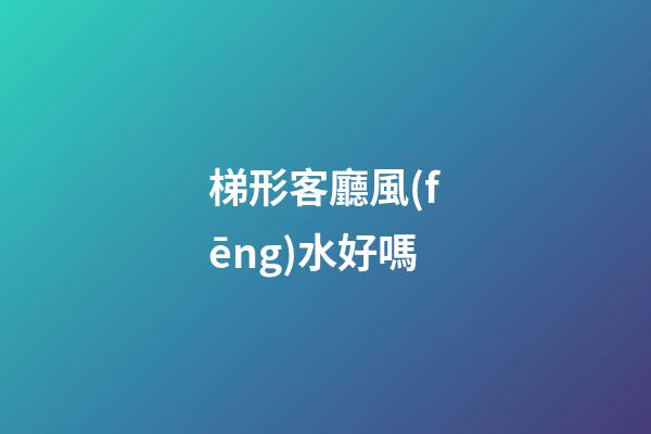 梯形客廳風(fēng)水好嗎