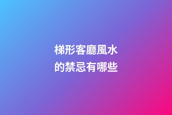 梯形客廳風水的禁忌有哪些