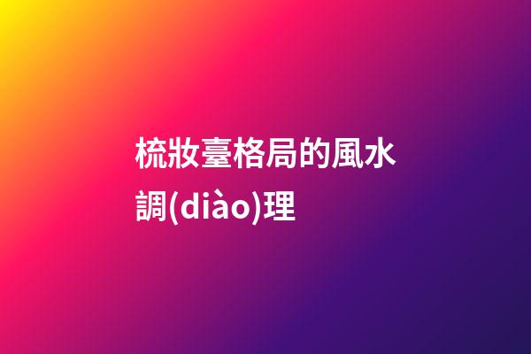 梳妝臺格局的風水調(diào)理
