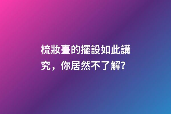 梳妝臺的擺設如此講究，你居然不了解？
