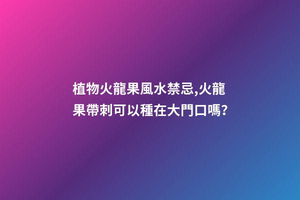 植物火龍果風水禁忌,火龍果帶刺可以種在大門口嗎？