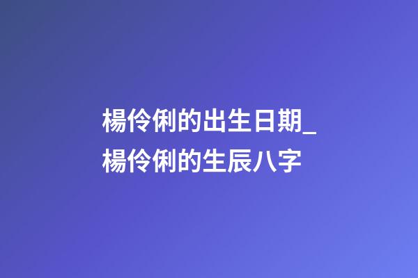 楊伶俐的出生日期_楊伶俐的生辰八字