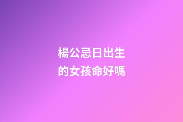 楊公忌日出生的女孩命好嗎