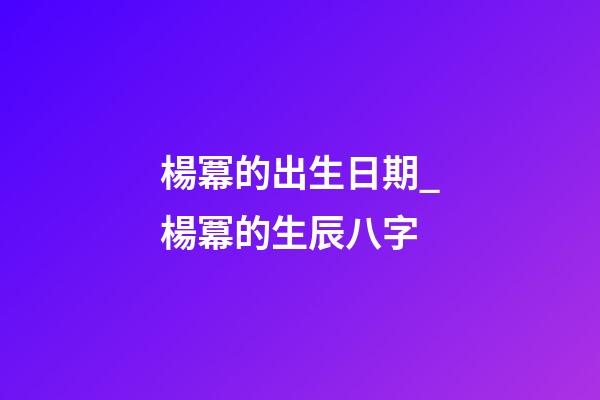 楊冪的出生日期_楊冪的生辰八字