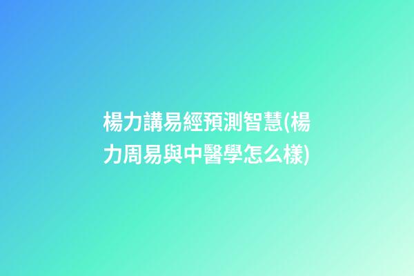 楊力講易經預測智慧(楊力周易與中醫學怎么樣)