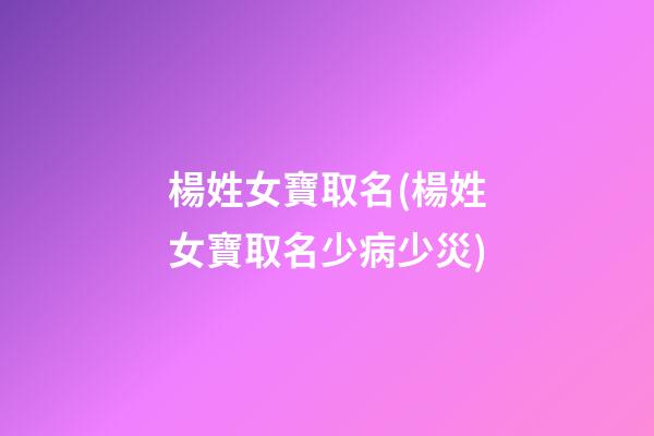 楊姓女寶取名(楊姓女寶取名少病少災)
