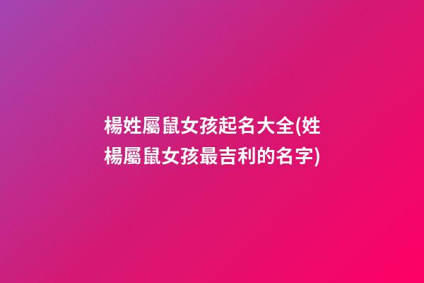 楊姓屬鼠女孩起名大全(姓楊屬鼠女孩最吉利的名字)