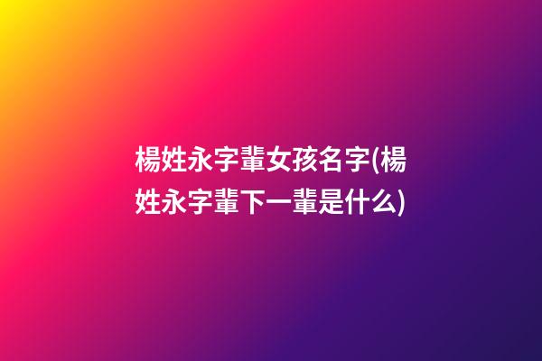 楊姓永字輩女孩名字(楊姓永字輩下一輩是什么)