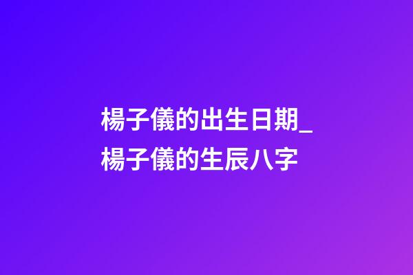 楊子儀的出生日期_楊子儀的生辰八字