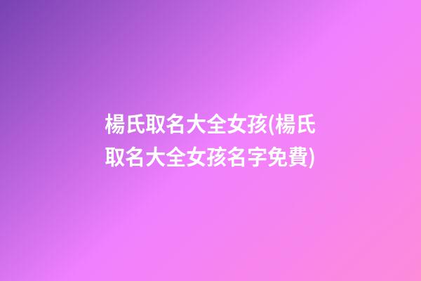 楊氏取名大全女孩(楊氏取名大全女孩名字免費)