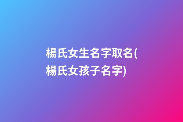 楊氏女生名字取名(楊氏女孩子名字)