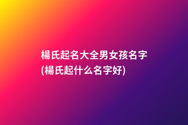 楊氏起名大全男女孩名字(楊氏起什么名字好)