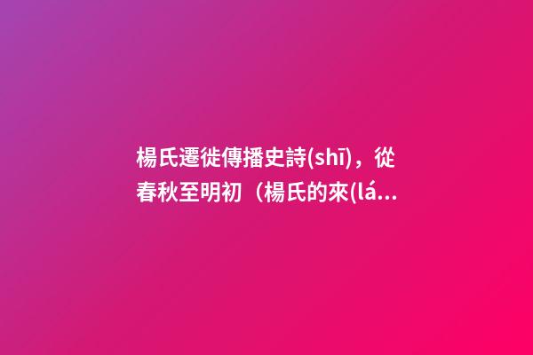 楊氏遷徙傳播史詩(shī)，從春秋至明初（楊氏的來(lái)歷,起源,祖先,發(fā)育地,信息）