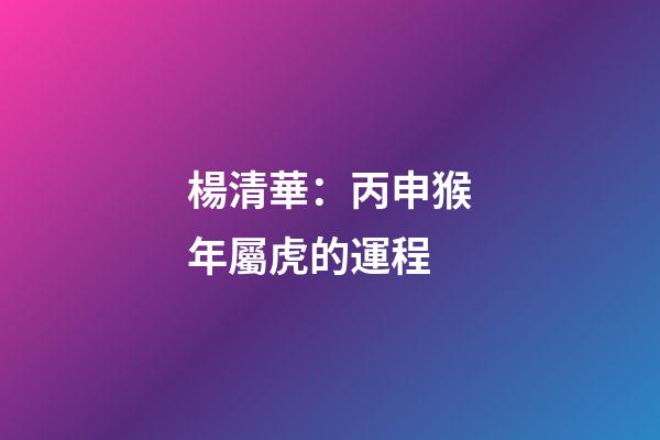 楊清華：丙申猴年屬虎的運程