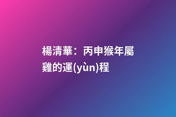楊清華：丙申猴年屬雞的運(yùn)程