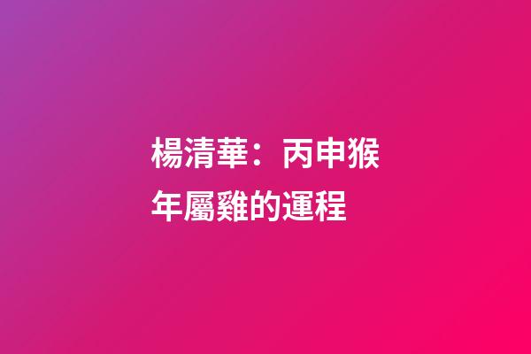 楊清華：丙申猴年屬雞的運程