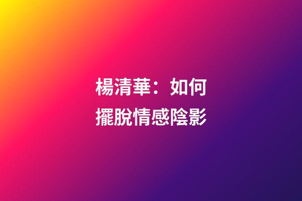 楊清華：如何擺脫情感陰影