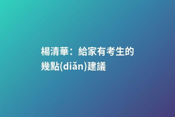 楊清華：給家有考生的幾點(diǎn)建議