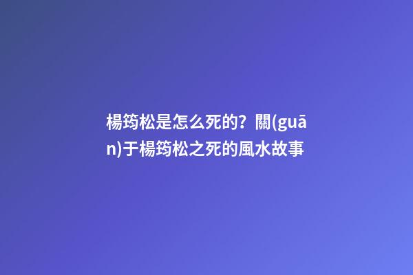楊筠松是怎么死的？關(guān)于楊筠松之死的風水故事