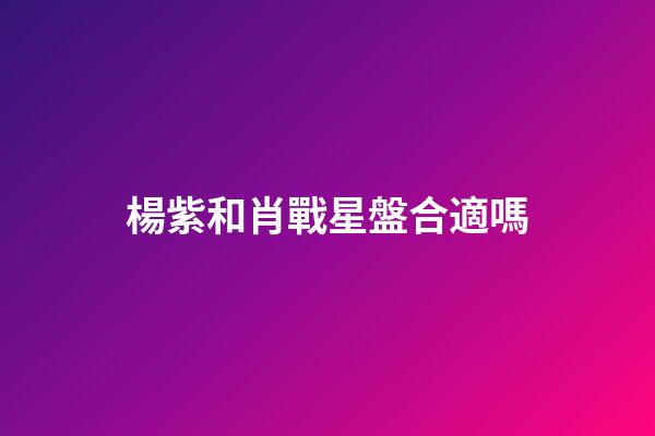 楊紫和肖戰星盤合適嗎-第1張-星座運勢-玄機派