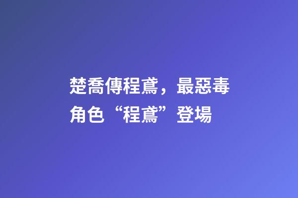 楚喬傳程鳶，最惡毒角色“程鳶”登場-第1張-觀點-玄機派