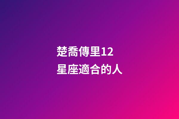 楚喬傳里12星座適合的人-第1張-星座運勢-玄機派