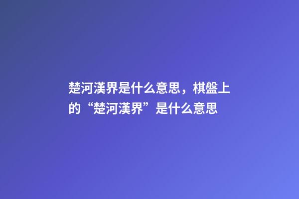 楚河漢界是什么意思，棋盤上的“楚河漢界”是什么意思-第1張-觀點-玄機派
