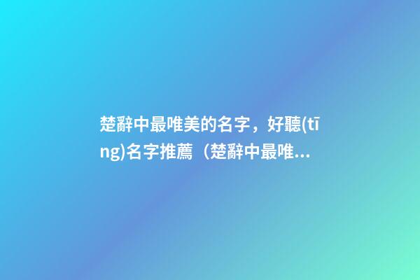 楚辭中最唯美的名字，好聽(tīng)名字推薦（楚辭中最唯美的取名字）