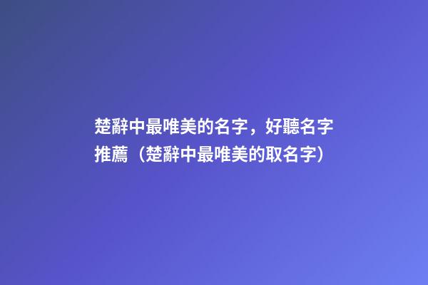 楚辭中最唯美的名字，好聽名字推薦（楚辭中最唯美的取名字）
