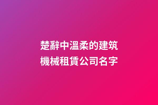 楚辭中溫柔的建筑機械租賃公司名字-第1張-公司起名-玄機派