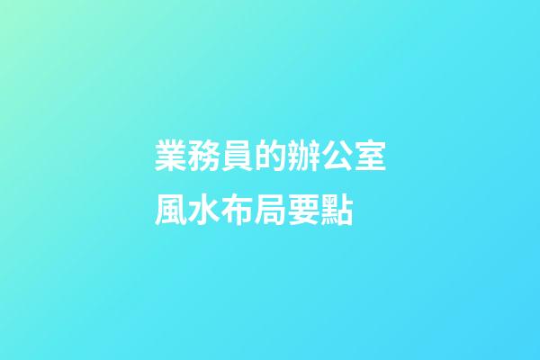 業務員的辦公室風水布局要點