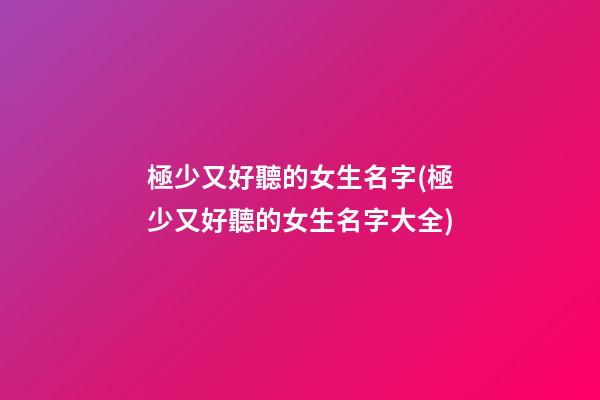 極少又好聽的女生名字(極少又好聽的女生名字大全)