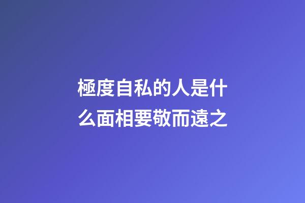 極度自私的人是什么面相要敬而遠之